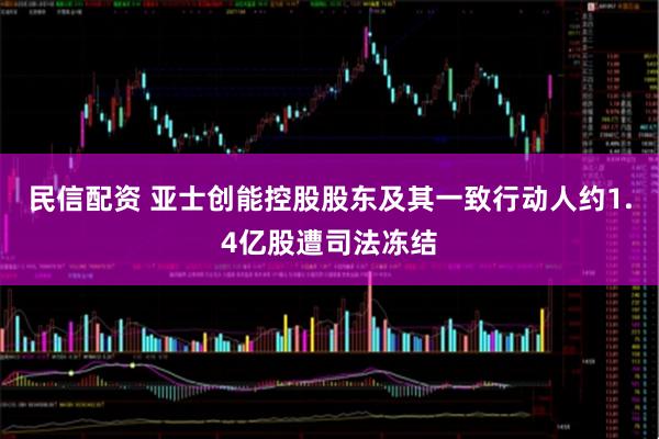 民信配资 亚士创能控股股东及其一致行动人约1.4亿股遭司法冻结