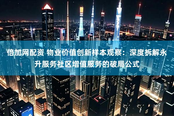倍加网配资 物业价值创新样本观察：深度拆解永升服务社区增值服务的破局公式