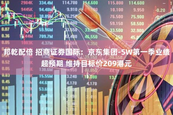 邦乾配倍 招商证劵国际：京东集团-SW第一季业绩超预期 维持目标价209港元