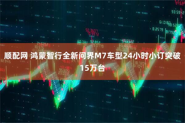 顺配网 鸿蒙智行全新问界M7车型24小时小订突破15万台