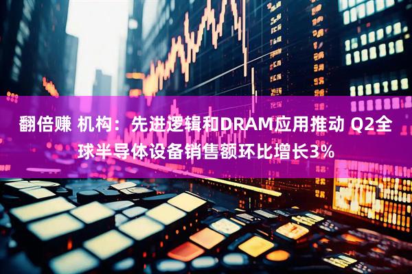 翻倍赚 机构：先进逻辑和DRAM应用推动 Q2全球半导体设备销售额环比增长3%