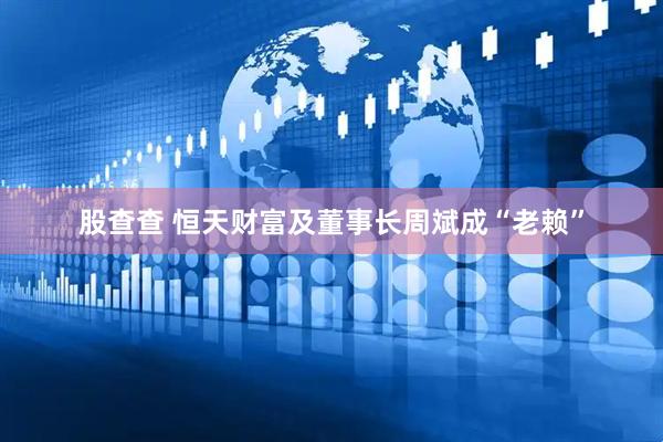 股查查 恒天财富及董事长周斌成“老赖”