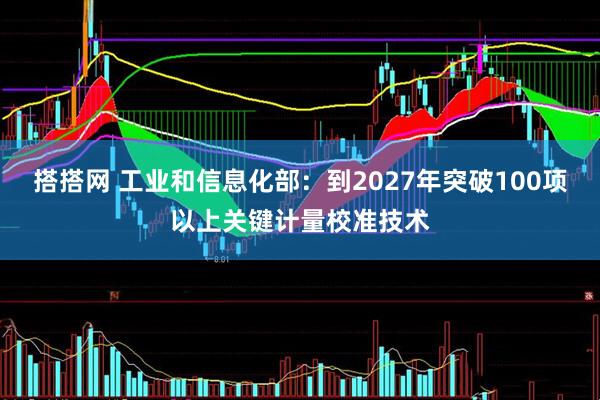 搭搭网 工业和信息化部：到2027年突破100项以上关键计量校准技术