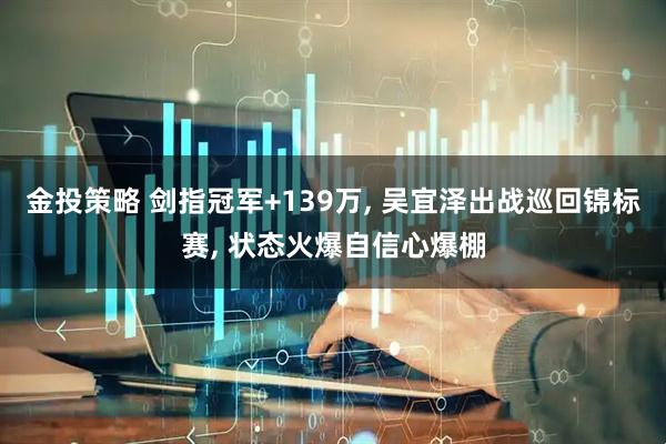 金投策略 剑指冠军+139万, 吴宜泽出战巡回锦标赛, 状态火爆自信心爆棚