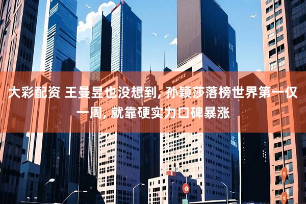 大彩配资 王曼昱也没想到, 孙颖莎落榜世界第一仅一周, 就靠硬实力口碑暴涨
